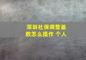 深圳社保调整基数怎么操作 个人